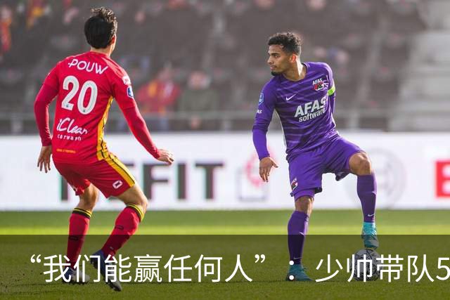 “我们能赢任何人”：少帅带队5场1负，冲击35年首次八强