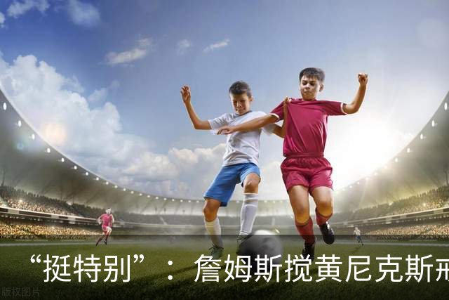 “挺特别”：詹姆斯搅黄尼克斯戒指夜后笑了