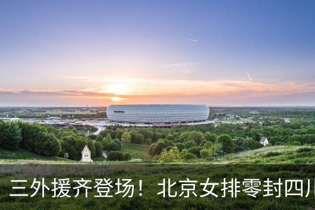 三外援齐登场！北京女排零封四川，强力新援打造网口豪华阵容
