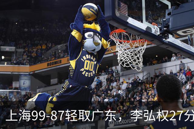 上海99-87轻取广东，李弘权27分，李添荣20分，徐杰14分