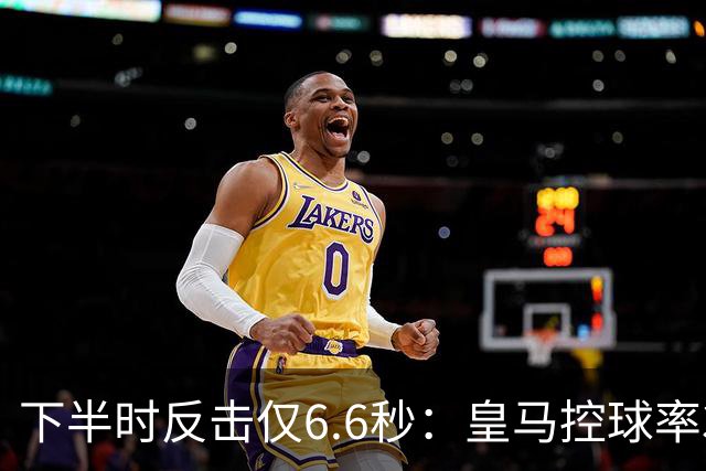 下半时反击仅6.6秒：皇马控球率37.8%如何击败巴萨？