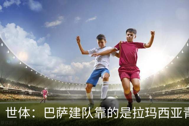 世体：巴萨建队靠的是拉玛西亚青训，反观皇马更爱买成才球员