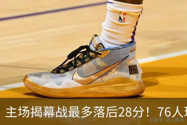 主场揭幕战最多落后28分！76人现场球迷开始给主队送上嘘声
