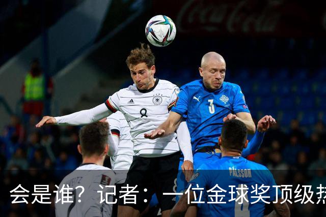 会是谁？记者：一位金球奖顶级热门将缺席颁奖，他是前五热门之一