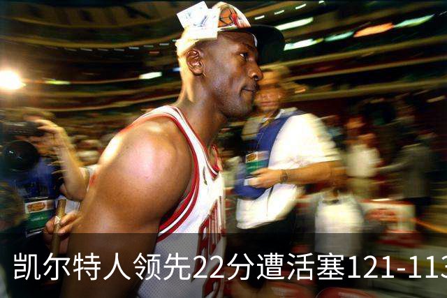 凯尔特人领先22分遭活塞121-113逆转，塔图姆23投6中