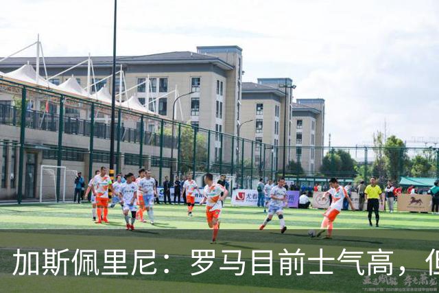 加斯佩里尼：罗马目前士气高，但别太自满
