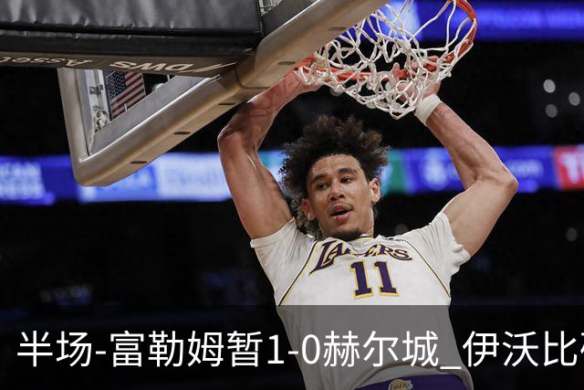 半场-富勒姆暂1-0赫尔城 伊沃比破门贝格助攻