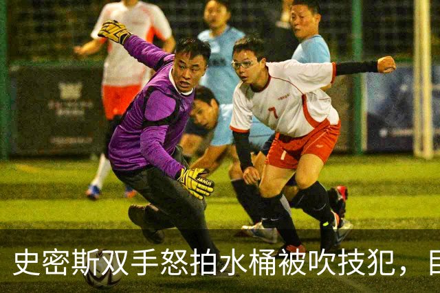 史密斯双手怒拍水桶被吹技犯，目前20中5得到18分