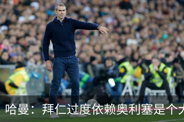 哈曼：拜仁过度依赖奥利塞是个大问题；我仍支持诺伊尔当一门