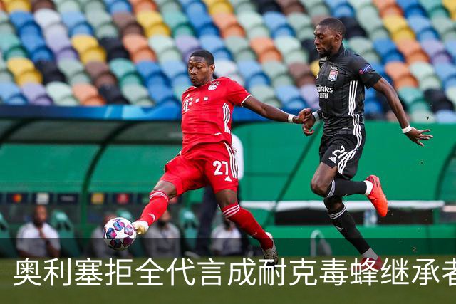 奥利塞拒全代言成耐克毒蜂继承者身家1.8亿
