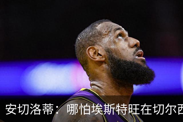 安切洛蒂：哪怕埃斯特旺在切尔西一分钟不踢，我们也会关注他
