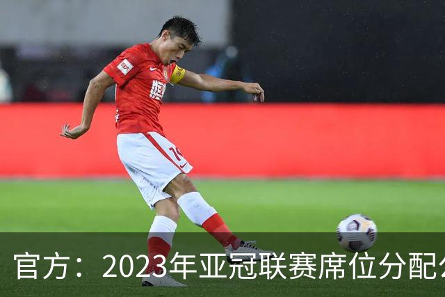 官方：2023年亚冠联赛席位分配公布 中超名额为2+2