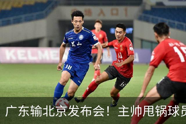 广东输北京发布会！主帅甩锅球员，博日奇惨败后直指难受！