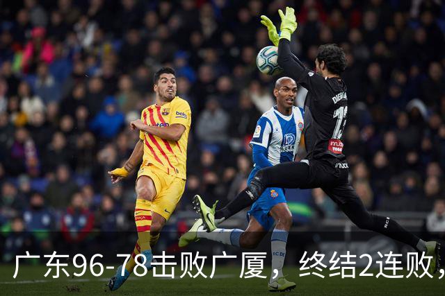 广东96-78击败广厦，终结2连败，胡明轩6分3板7助