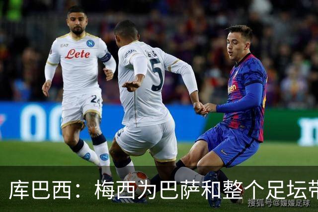 库巴西：梅西为巴萨和整个足坛带来了太多，愿他能永远踢下去