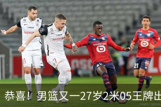 恭喜！男篮又一27岁2米05王牌出炉：轰28+4，郭士强招他吗？