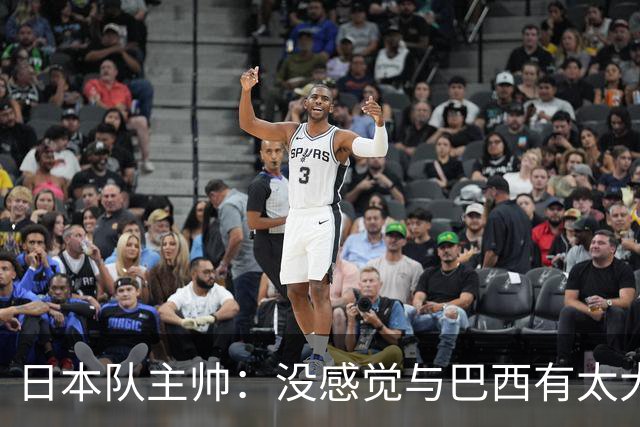 日本队主帅：没感觉与巴西有太大差距 对手突破能力很强