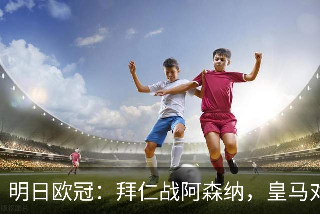 明日欧冠：拜仁战阿森纳，皇马对阵莱比锡，维尼修斯回归首发