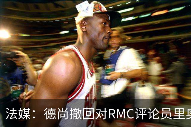 法媒：德尚撤回对RMC评论员里奥洛的诽谤上诉