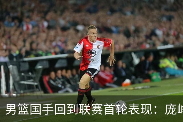 男篮国手回到联赛首轮表现：庞峥麟20+5，胡金秋依旧大腿，那廖三宁呢？