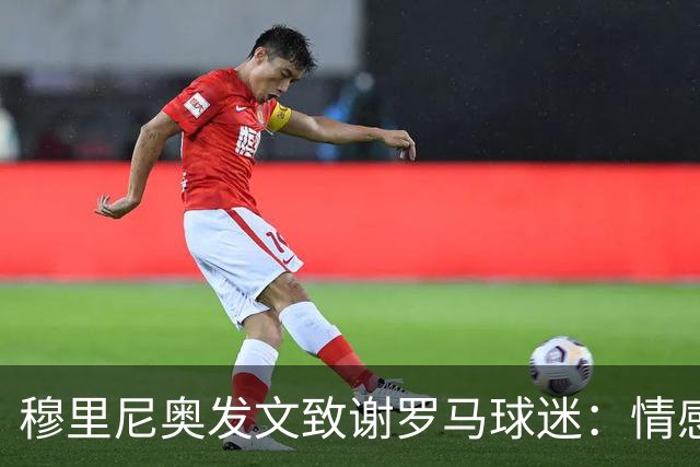 穆里尼奥发文致谢罗马球迷：情感与永恒的感激