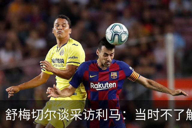 舒梅切尔谈采访利马：当时不了解他说了什么，我的采访有些笨拙
