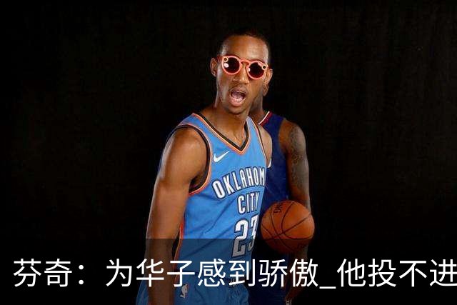 芬奇：为华子感到骄傲 他投不进时做了正确选择 没像过去那样较劲