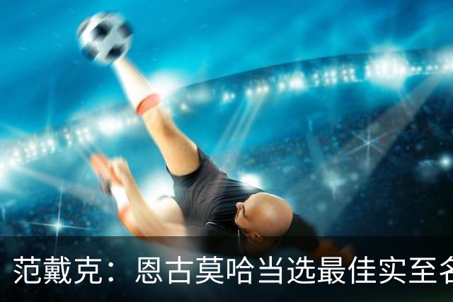 范戴克：恩古莫哈当选最佳实至名归 这场比赛我确实不在最佳状态