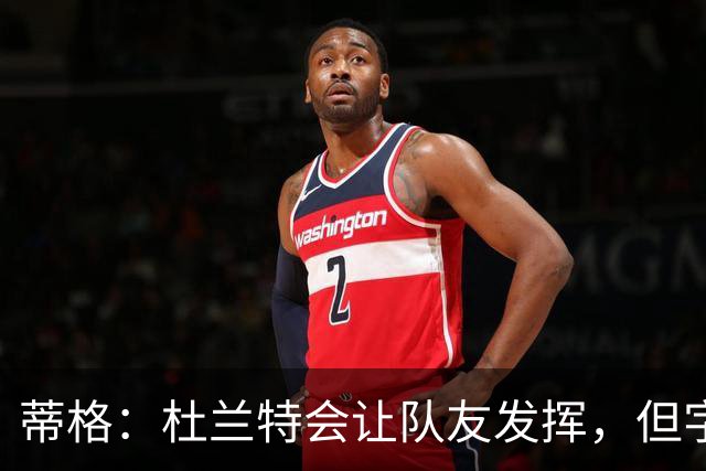 蒂格：杜兰特会让队友发挥，但字母哥没这打算