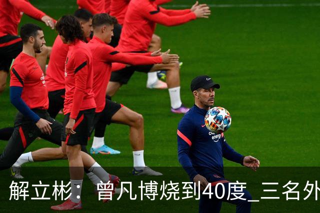 解立彬：曾凡博烧到40度 三名外援需要做调整