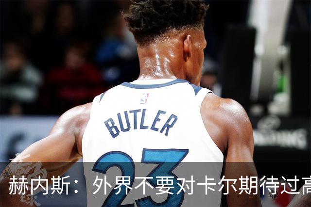 赫内斯：外界不要对卡尔期待过高，更不要给予他过多公开赞扬
