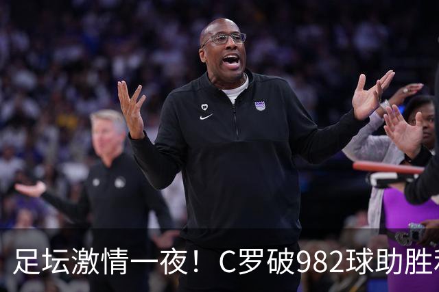足坛激情一夜！C罗破982球助胜利3 1，热那亚3 2，伊普斯维奇1 1森林