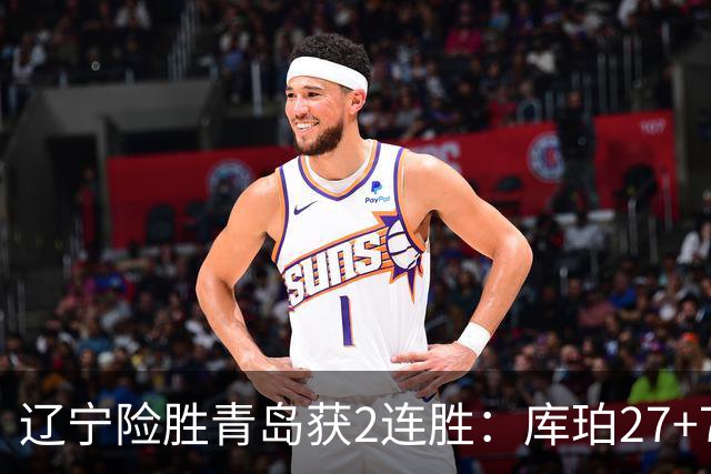 辽宁险胜青岛获2连胜：库珀27+7制胜两罚 赵继伟克里斯被罚下