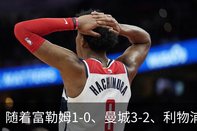 随着富勒姆1-0、曼城3-2、利物浦2-1逆转，英超最新积分榜出炉