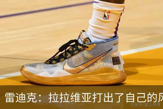雷迪克：拉拉维亚打出了自己的风格，很多贡献不会体现在数据表上