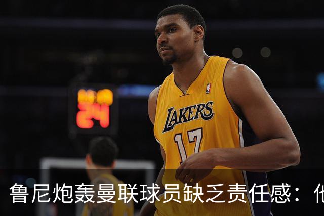 鲁尼炮轰曼联球员缺乏责任感：他们“自私”“像孩子一样”