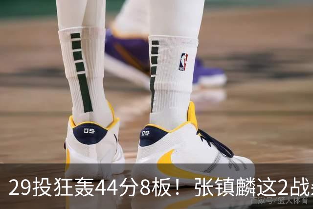 29投狂轰44分8板！张镇麟这2战杀疯了：郭士强该让他重返国家队了？