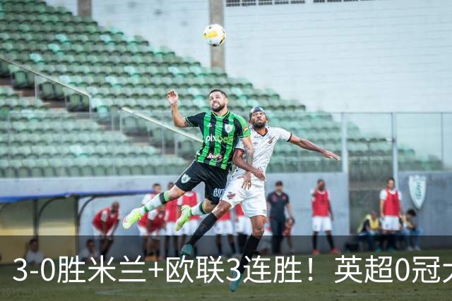 3-0胜米兰+欧联3连胜！英超0冠大黑马造50年奇观 15年前还在踢英甲