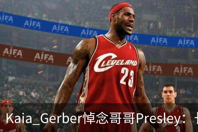 Kaia Gerber悼念哥哥Presley：长文与家庭声明