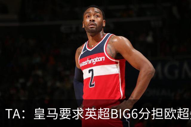 TA：皇马要求英超BIG6分担欧超失败成本，总金额可能高达8000万欧